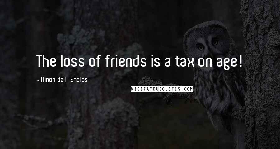 Ninon De L'Enclos Quotes: The loss of friends is a tax on age!