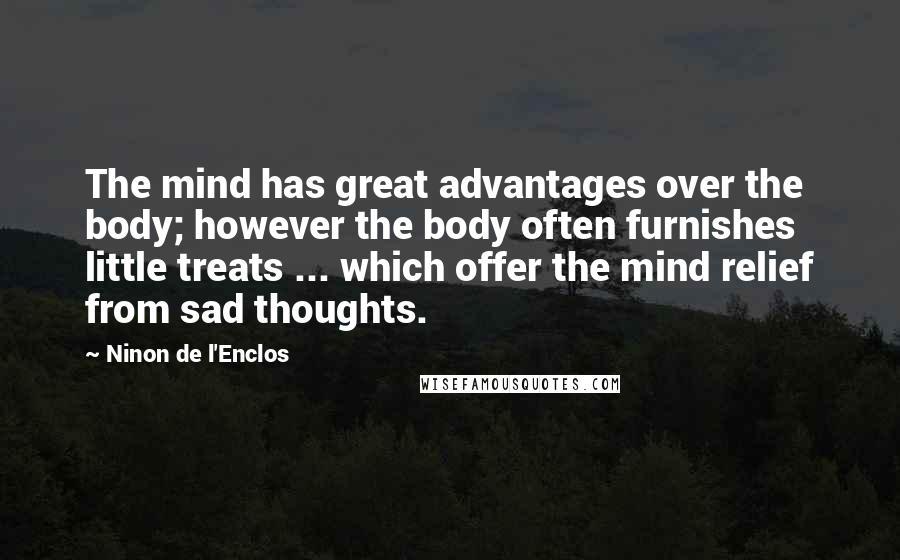 Ninon De L'Enclos Quotes: The mind has great advantages over the body; however the body often furnishes little treats ... which offer the mind relief from sad thoughts.
