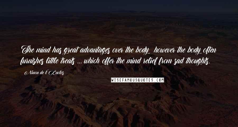 Ninon De L'Enclos Quotes: The mind has great advantages over the body; however the body often furnishes little treats ... which offer the mind relief from sad thoughts.