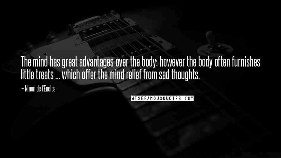 Ninon De L'Enclos Quotes: The mind has great advantages over the body; however the body often furnishes little treats ... which offer the mind relief from sad thoughts.