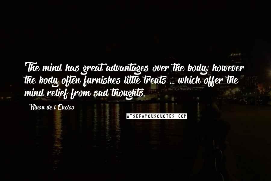 Ninon De L'Enclos Quotes: The mind has great advantages over the body; however the body often furnishes little treats ... which offer the mind relief from sad thoughts.