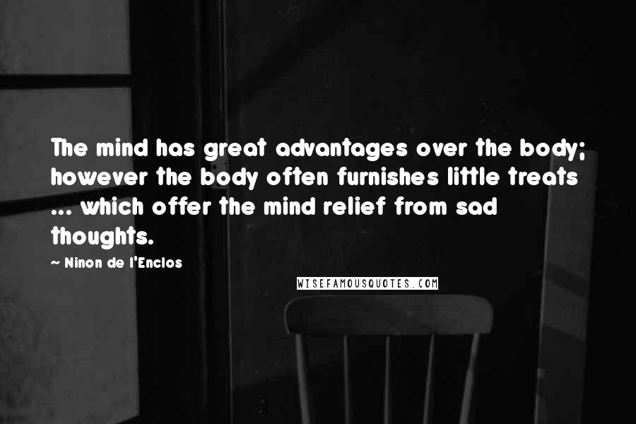 Ninon De L'Enclos Quotes: The mind has great advantages over the body; however the body often furnishes little treats ... which offer the mind relief from sad thoughts.