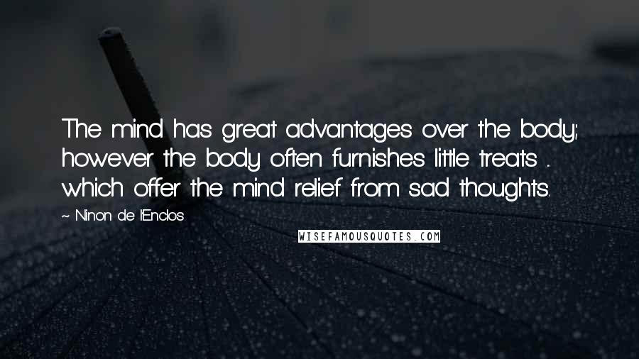 Ninon De L'Enclos Quotes: The mind has great advantages over the body; however the body often furnishes little treats ... which offer the mind relief from sad thoughts.