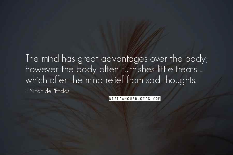 Ninon De L'Enclos Quotes: The mind has great advantages over the body; however the body often furnishes little treats ... which offer the mind relief from sad thoughts.