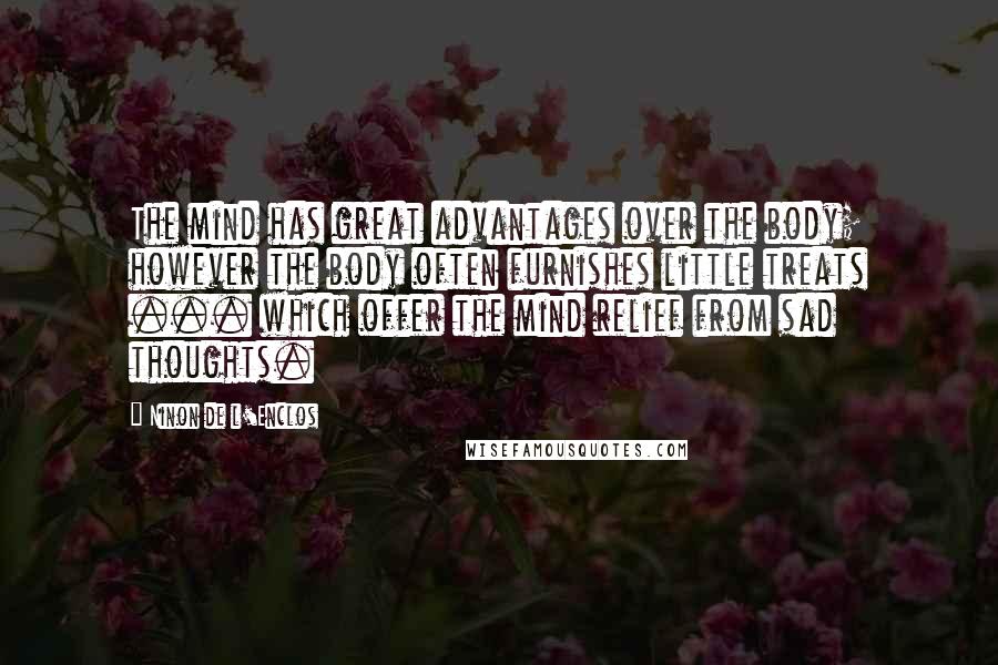 Ninon De L'Enclos Quotes: The mind has great advantages over the body; however the body often furnishes little treats ... which offer the mind relief from sad thoughts.