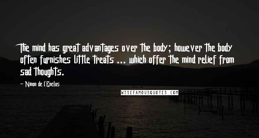 Ninon De L'Enclos Quotes: The mind has great advantages over the body; however the body often furnishes little treats ... which offer the mind relief from sad thoughts.