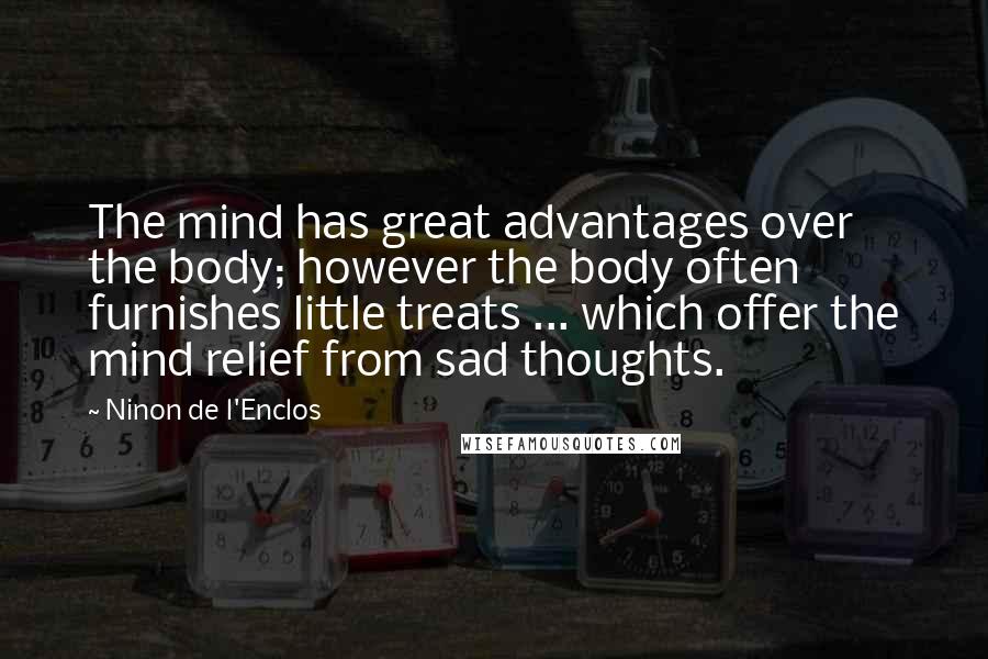 Ninon De L'Enclos Quotes: The mind has great advantages over the body; however the body often furnishes little treats ... which offer the mind relief from sad thoughts.