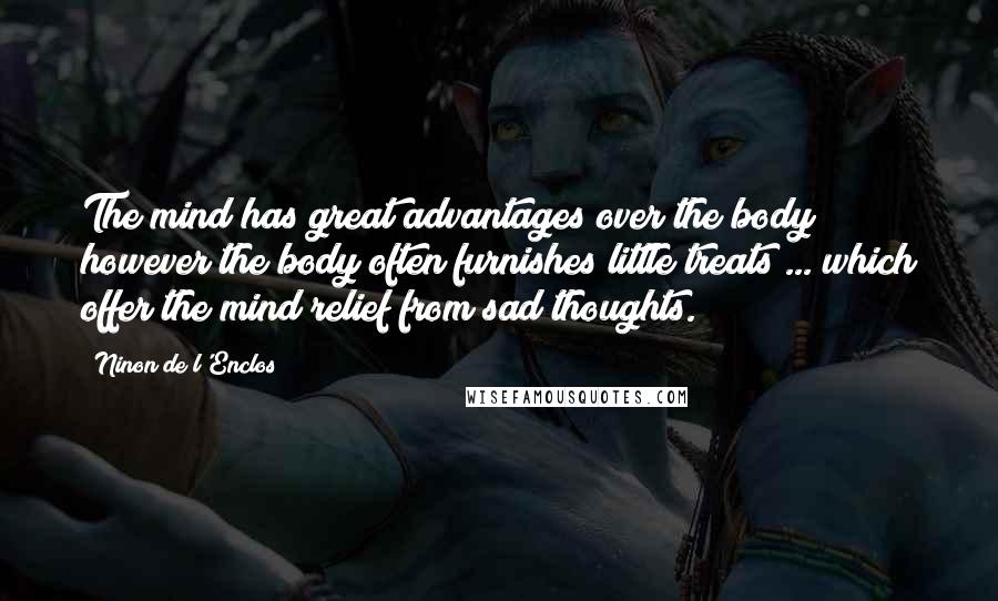 Ninon De L'Enclos Quotes: The mind has great advantages over the body; however the body often furnishes little treats ... which offer the mind relief from sad thoughts.