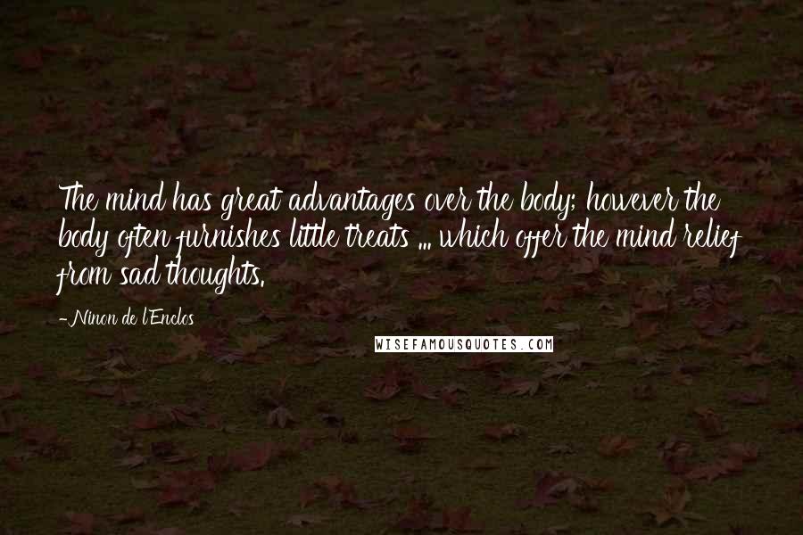 Ninon De L'Enclos Quotes: The mind has great advantages over the body; however the body often furnishes little treats ... which offer the mind relief from sad thoughts.