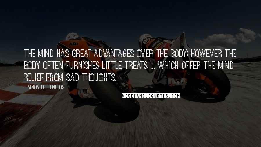 Ninon De L'Enclos Quotes: The mind has great advantages over the body; however the body often furnishes little treats ... which offer the mind relief from sad thoughts.