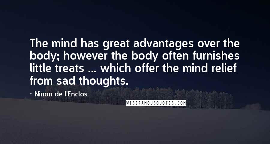 Ninon De L'Enclos Quotes: The mind has great advantages over the body; however the body often furnishes little treats ... which offer the mind relief from sad thoughts.