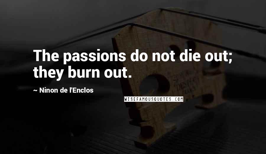 Ninon De L'Enclos Quotes: The passions do not die out; they burn out.