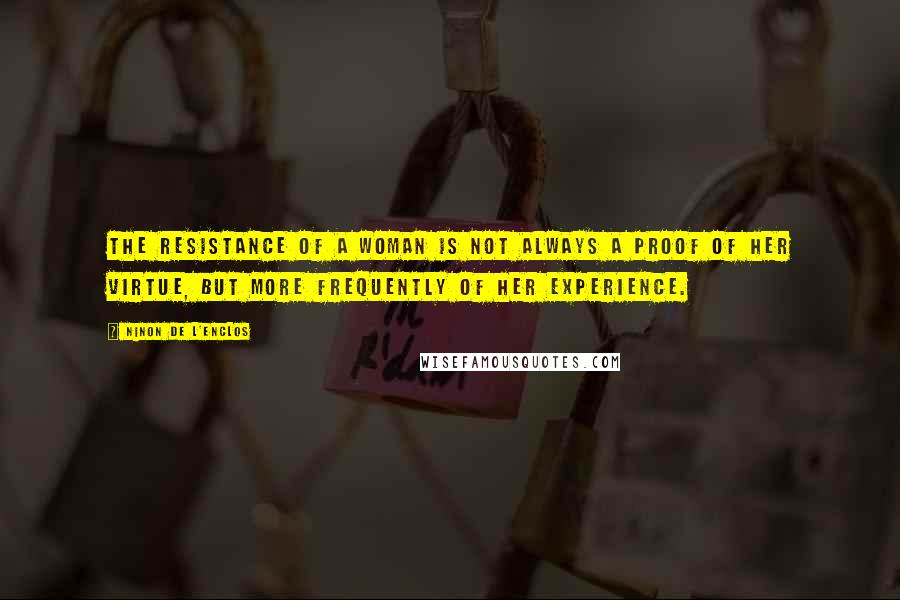 Ninon De L'Enclos Quotes: The resistance of a woman is not always a proof of her virtue, but more frequently of her experience.