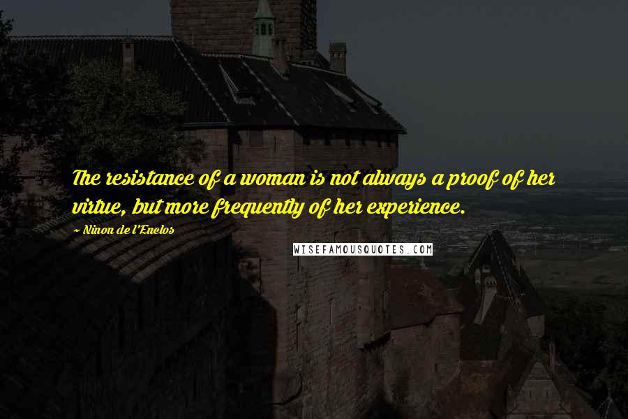 Ninon De L'Enclos Quotes: The resistance of a woman is not always a proof of her virtue, but more frequently of her experience.