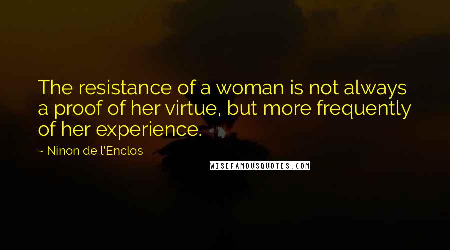 Ninon De L'Enclos Quotes: The resistance of a woman is not always a proof of her virtue, but more frequently of her experience.