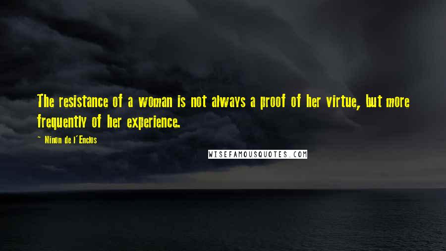 Ninon De L'Enclos Quotes: The resistance of a woman is not always a proof of her virtue, but more frequently of her experience.