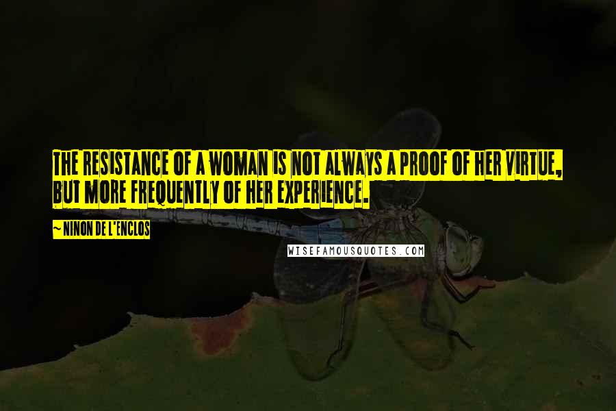 Ninon De L'Enclos Quotes: The resistance of a woman is not always a proof of her virtue, but more frequently of her experience.