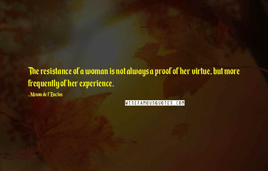 Ninon De L'Enclos Quotes: The resistance of a woman is not always a proof of her virtue, but more frequently of her experience.