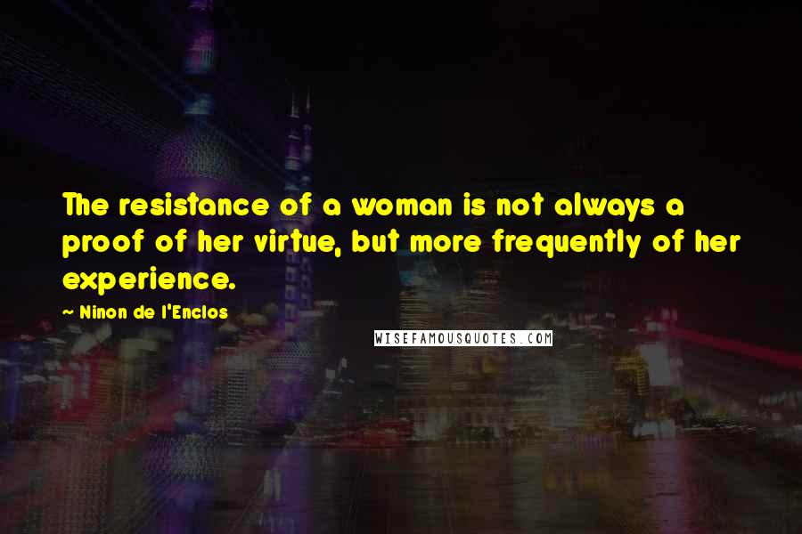 Ninon De L'Enclos Quotes: The resistance of a woman is not always a proof of her virtue, but more frequently of her experience.