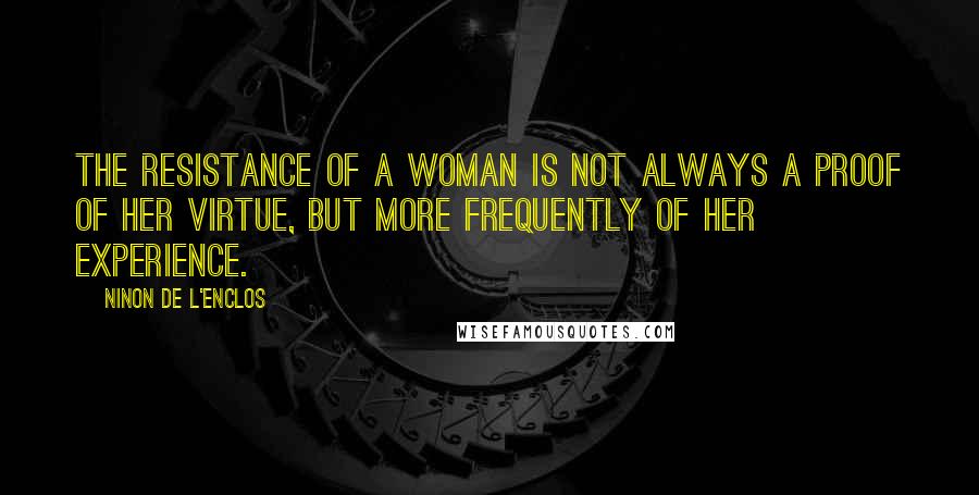 Ninon De L'Enclos Quotes: The resistance of a woman is not always a proof of her virtue, but more frequently of her experience.