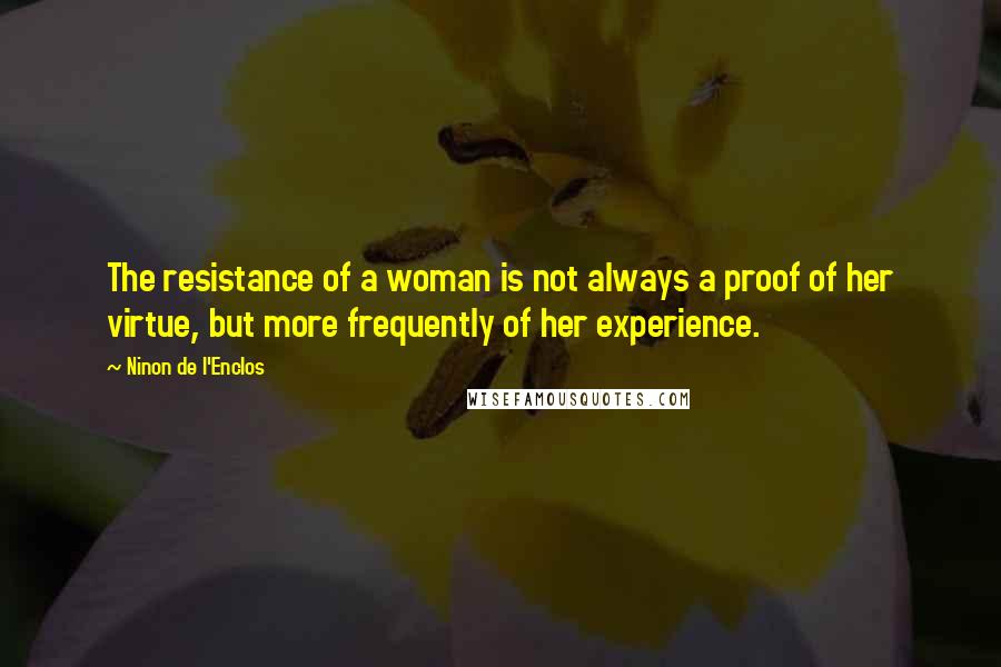 Ninon De L'Enclos Quotes: The resistance of a woman is not always a proof of her virtue, but more frequently of her experience.