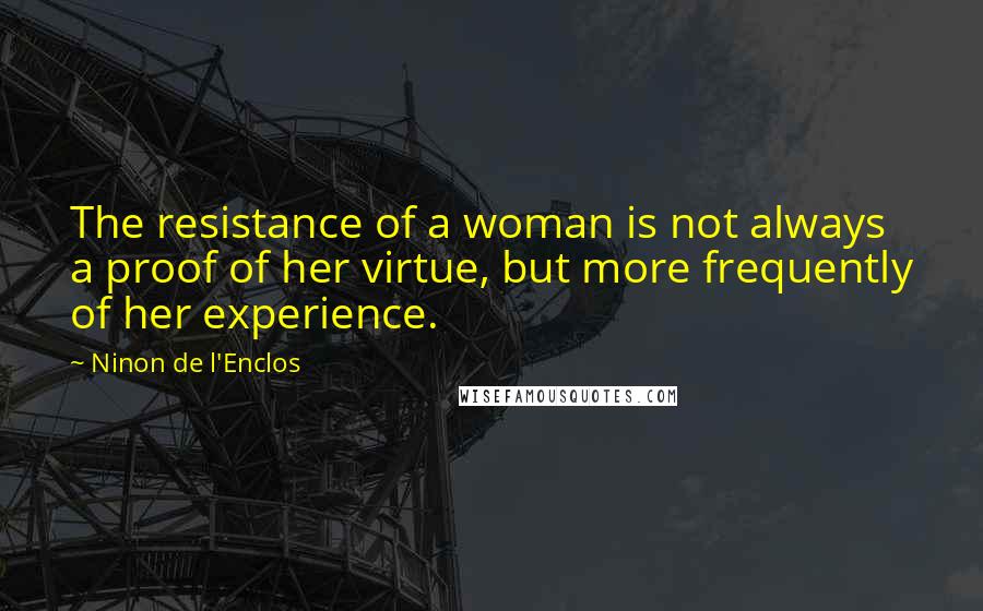 Ninon De L'Enclos Quotes: The resistance of a woman is not always a proof of her virtue, but more frequently of her experience.