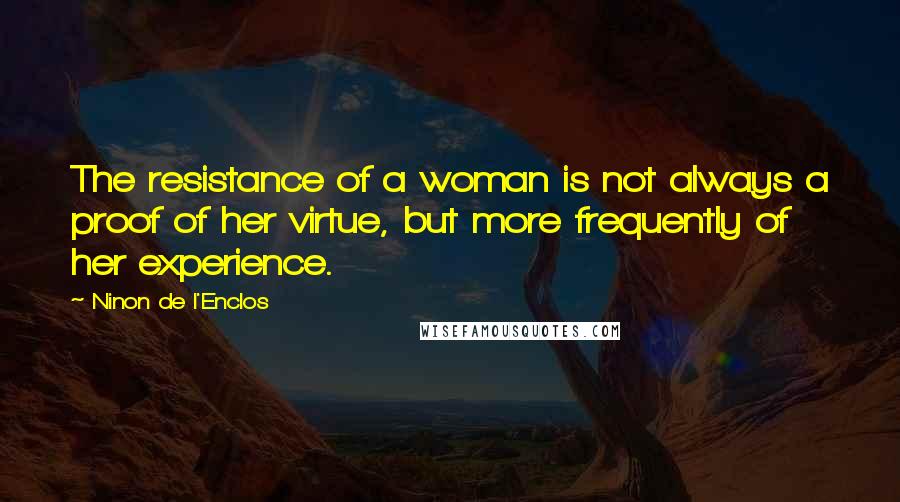 Ninon De L'Enclos Quotes: The resistance of a woman is not always a proof of her virtue, but more frequently of her experience.