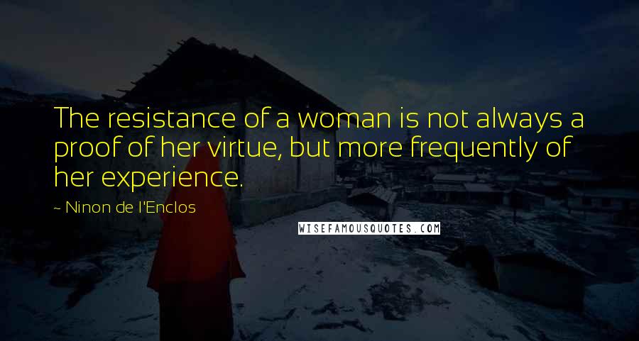 Ninon De L'Enclos Quotes: The resistance of a woman is not always a proof of her virtue, but more frequently of her experience.