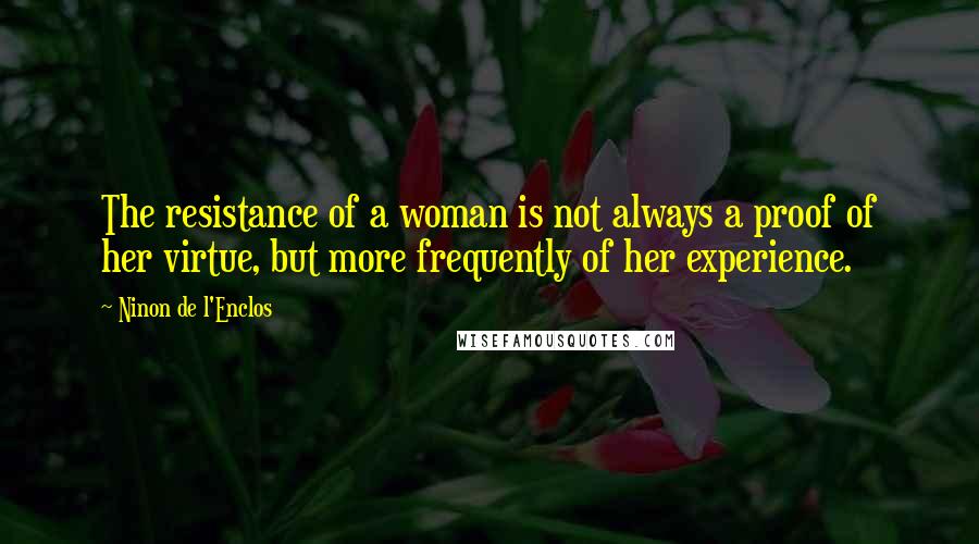 Ninon De L'Enclos Quotes: The resistance of a woman is not always a proof of her virtue, but more frequently of her experience.