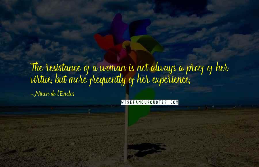 Ninon De L'Enclos Quotes: The resistance of a woman is not always a proof of her virtue, but more frequently of her experience.