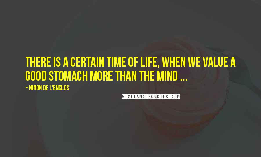 Ninon De L'Enclos Quotes: There is a certain time of life, when we value a good stomach more than the mind ...