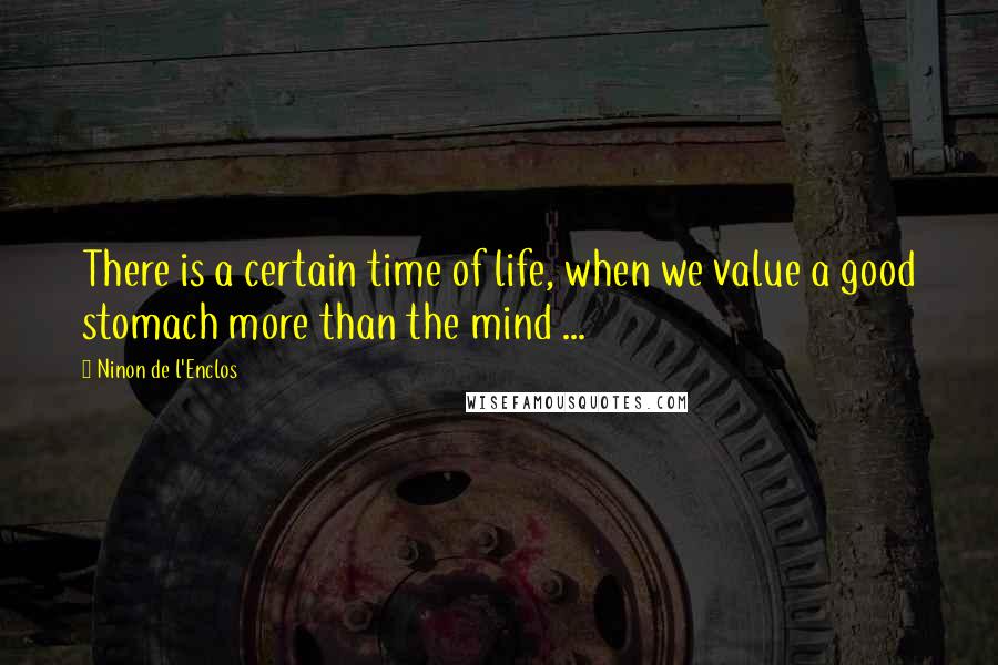 Ninon De L'Enclos Quotes: There is a certain time of life, when we value a good stomach more than the mind ...