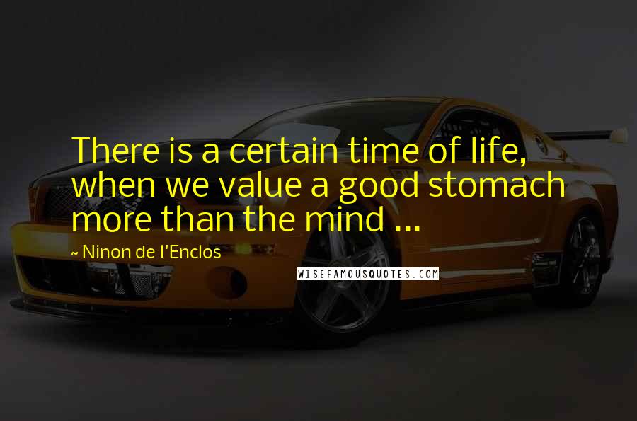 Ninon De L'Enclos Quotes: There is a certain time of life, when we value a good stomach more than the mind ...