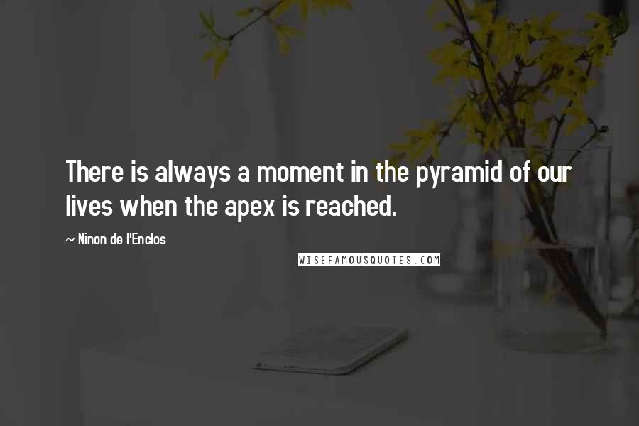 Ninon De L'Enclos Quotes: There is always a moment in the pyramid of our lives when the apex is reached.