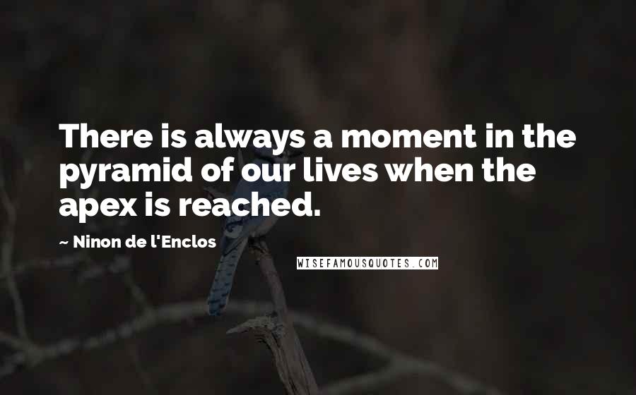 Ninon De L'Enclos Quotes: There is always a moment in the pyramid of our lives when the apex is reached.