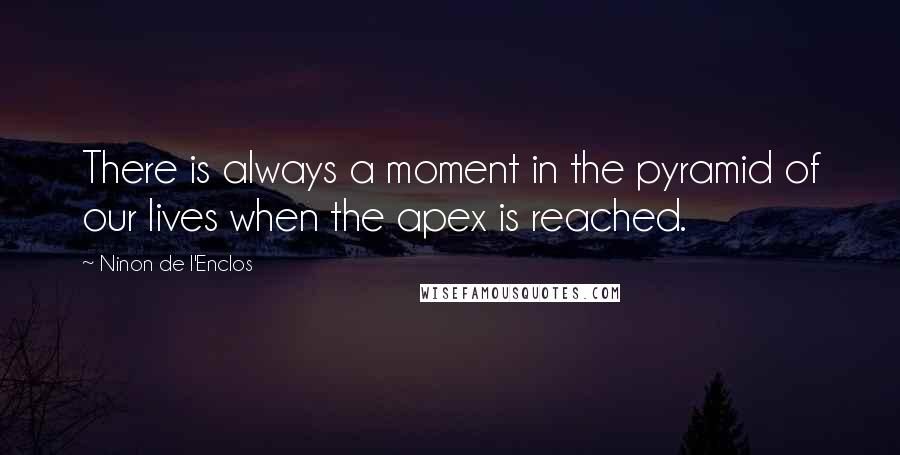 Ninon De L'Enclos Quotes: There is always a moment in the pyramid of our lives when the apex is reached.