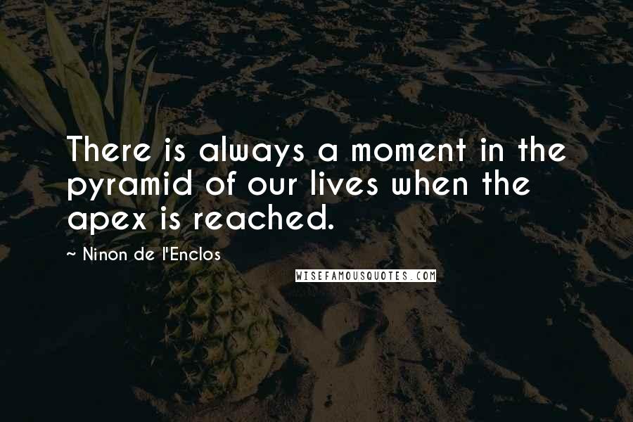 Ninon De L'Enclos Quotes: There is always a moment in the pyramid of our lives when the apex is reached.