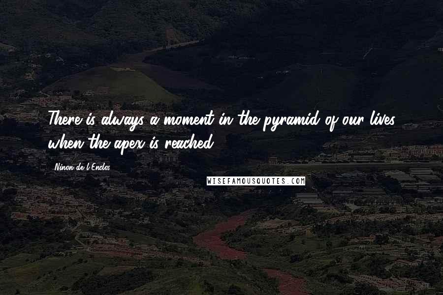 Ninon De L'Enclos Quotes: There is always a moment in the pyramid of our lives when the apex is reached.