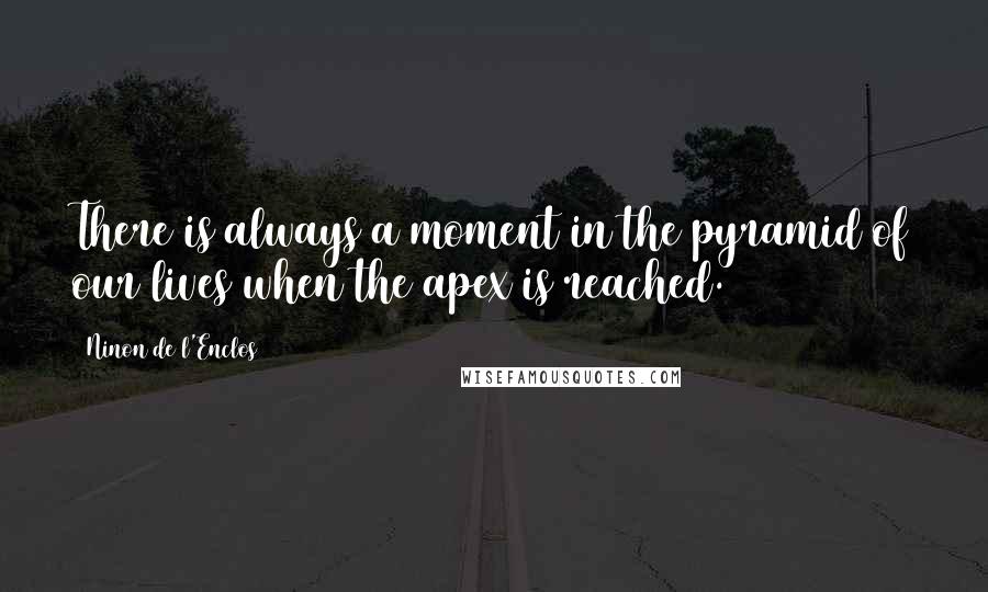Ninon De L'Enclos Quotes: There is always a moment in the pyramid of our lives when the apex is reached.