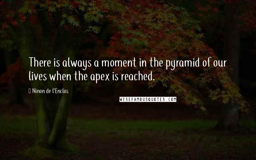 Ninon De L'Enclos Quotes: There is always a moment in the pyramid of our lives when the apex is reached.