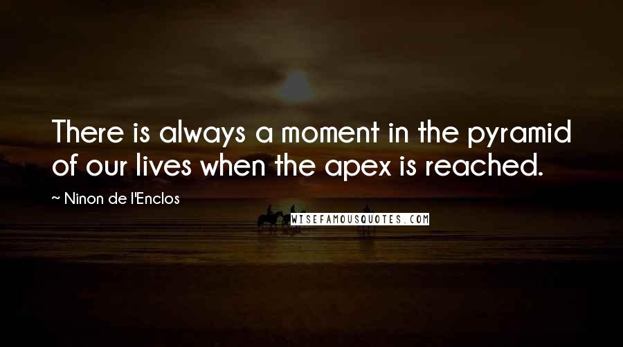 Ninon De L'Enclos Quotes: There is always a moment in the pyramid of our lives when the apex is reached.