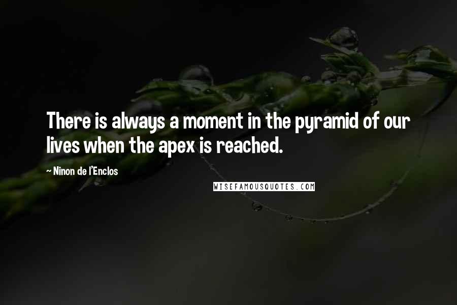 Ninon De L'Enclos Quotes: There is always a moment in the pyramid of our lives when the apex is reached.
