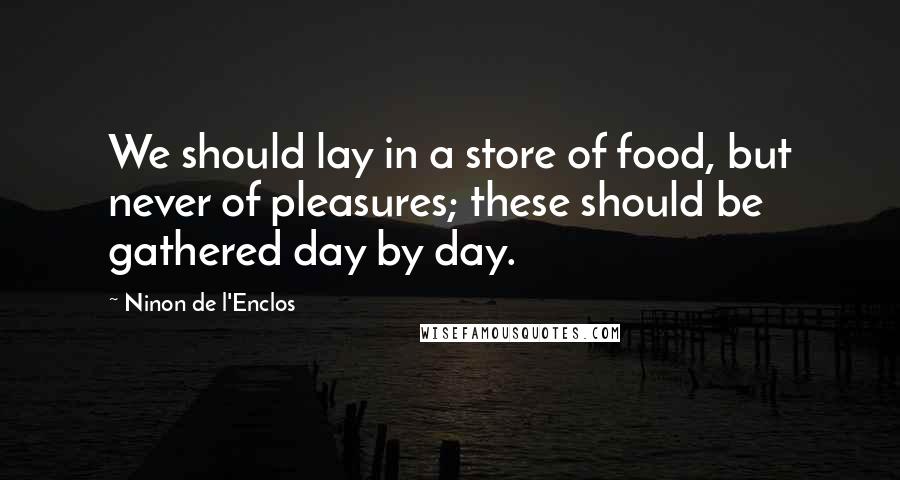 Ninon De L'Enclos Quotes: We should lay in a store of food, but never of pleasures; these should be gathered day by day.