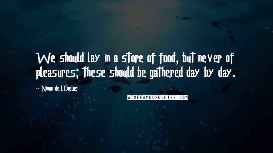 Ninon De L'Enclos Quotes: We should lay in a store of food, but never of pleasures; these should be gathered day by day.