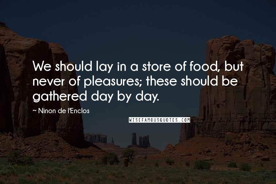 Ninon De L'Enclos Quotes: We should lay in a store of food, but never of pleasures; these should be gathered day by day.