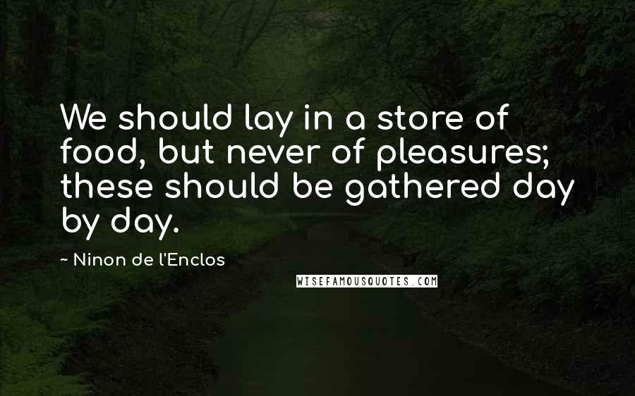 Ninon De L'Enclos Quotes: We should lay in a store of food, but never of pleasures; these should be gathered day by day.