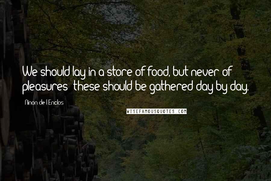 Ninon De L'Enclos Quotes: We should lay in a store of food, but never of pleasures; these should be gathered day by day.