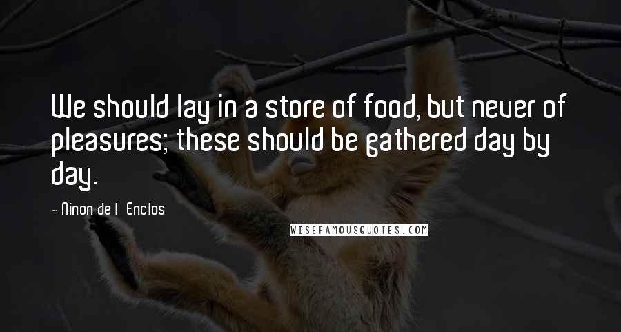 Ninon De L'Enclos Quotes: We should lay in a store of food, but never of pleasures; these should be gathered day by day.