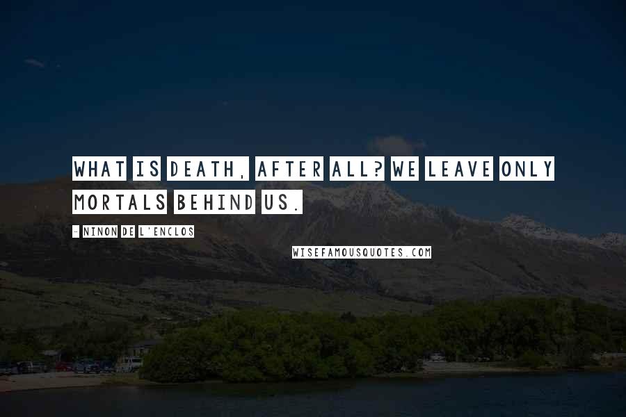 Ninon De L'Enclos Quotes: What is death, after all? We leave only mortals behind us.