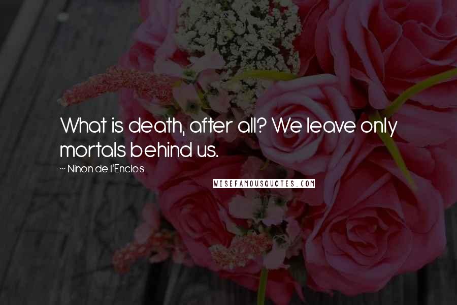 Ninon De L'Enclos Quotes: What is death, after all? We leave only mortals behind us.